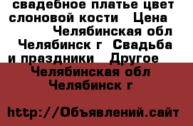 свадебное платье цвет слоновой кости › Цена ­ 10 000 - Челябинская обл., Челябинск г. Свадьба и праздники » Другое   . Челябинская обл.,Челябинск г.